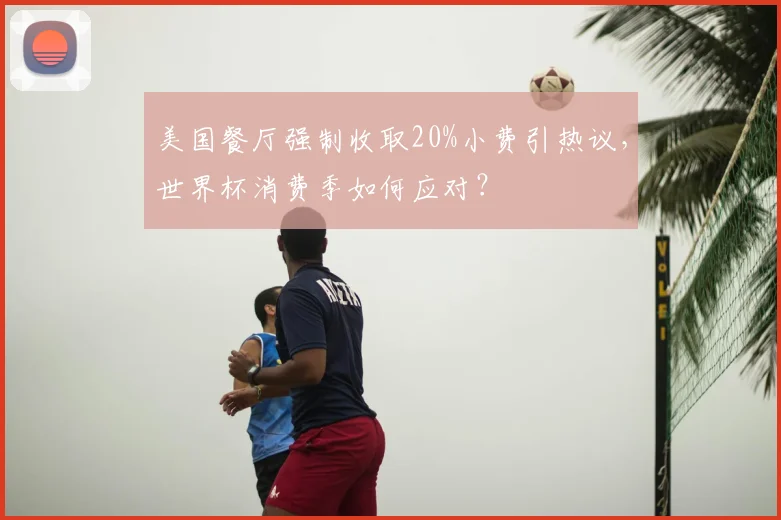 美国餐厅强制收取20%小费引热议,世界杯消费季如何应对?