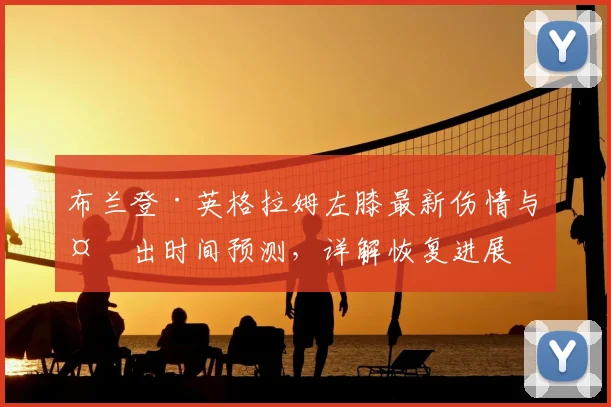 布兰登·英格拉姆左膝最新伤情与复出时间预测,详解恢复进展