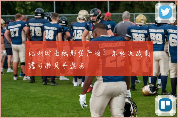 比利时出线形势严峻？末轮决战前瞻与胜负手盘点