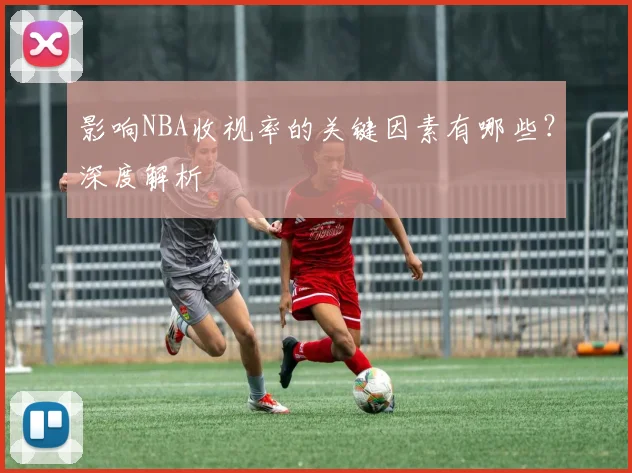 影响NBA收视率的关键因素有哪些？深度解析