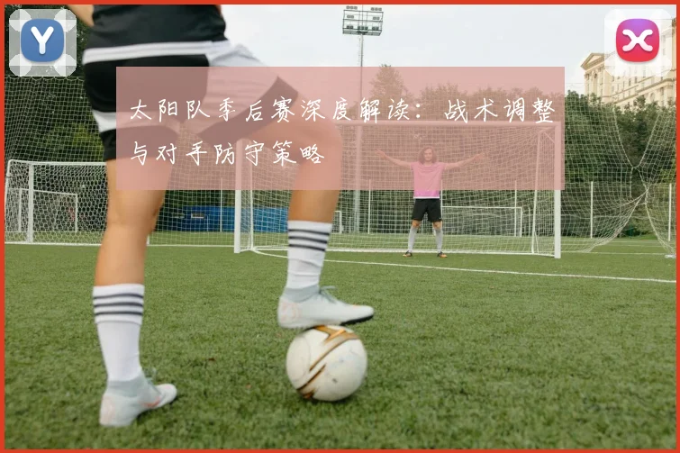 太阳队季后赛深度解读:战术调整与对手防守策略
