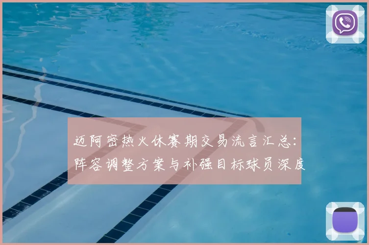 迈阿密热火休赛期交易流言汇总：阵容调整方案与补强目标球员深度分析