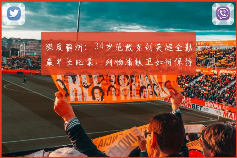 深度解析：34岁范戴克创英超全勤最年长纪录，利物浦铁卫如何保持巅峰状态？