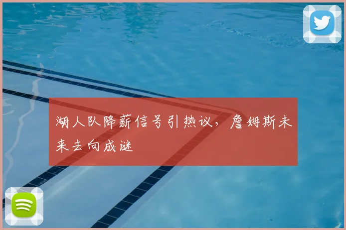湖人队降薪信号引热议,詹姆斯未来去向成谜