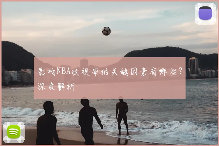 影响NBA收视率的关键因素有哪些？深度解析