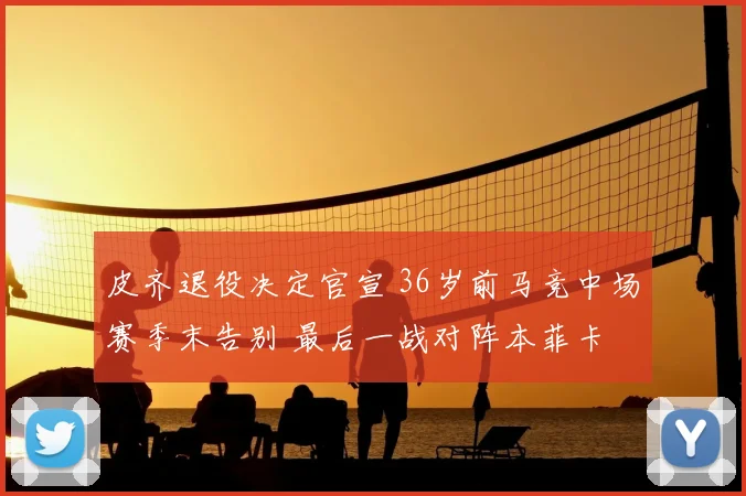 皮齐退役决定官宣 36岁前马竞中场赛季末告别 最后一战对阵本菲卡