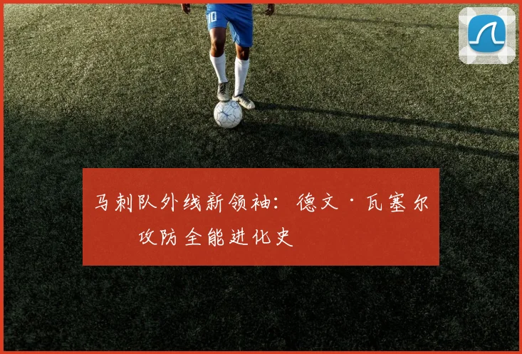 马刺队外线新领袖：德文·瓦塞尔的攻防全能进化史