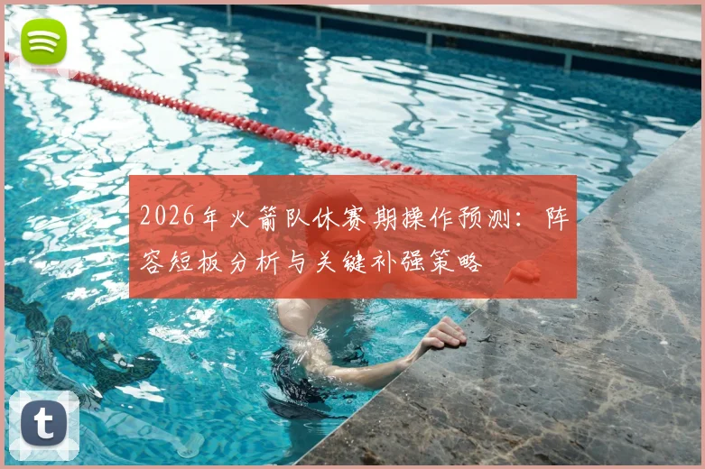 2026年火箭队休赛期操作预测:阵容短板分析与关键补强策略