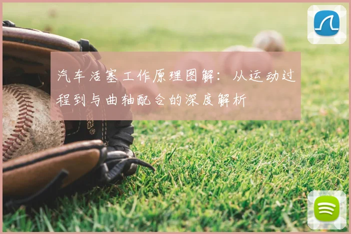 汽车活塞工作原理图解:从运动过程到与曲轴配合的深度解析
