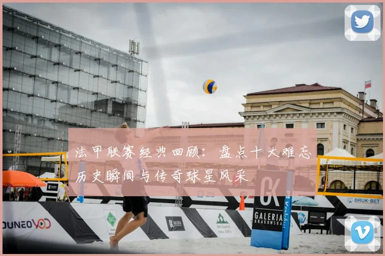 法甲联赛经典回顾:盘点十大难忘历史瞬间与传奇球星风采