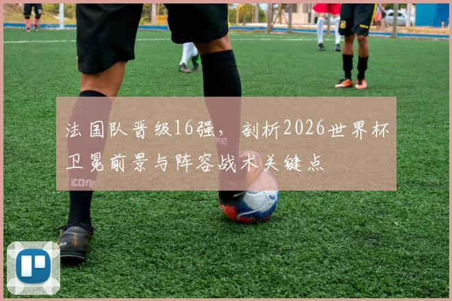 法国队晋级16强，剖析2026世界杯卫冕前景与阵容战术关键点
