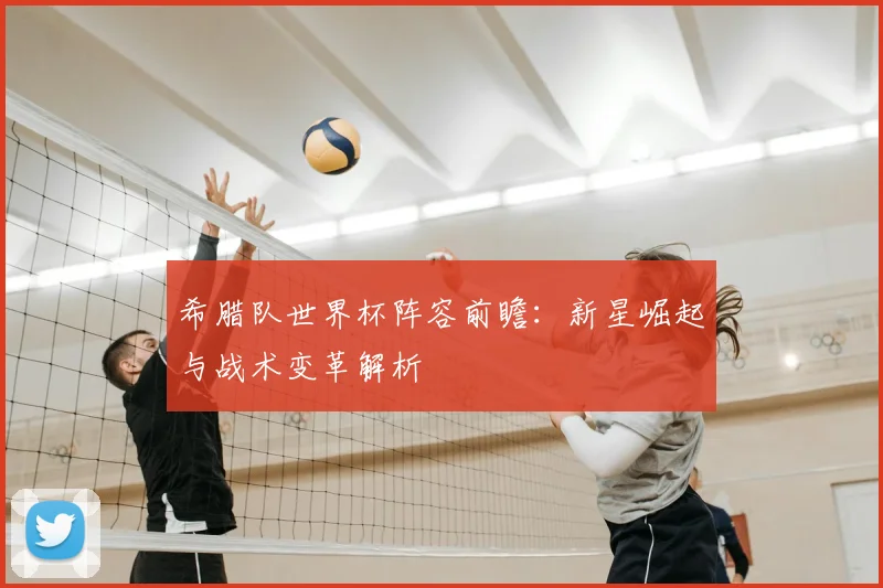 希腊队世界杯阵容前瞻：新星崛起与战术变革解析