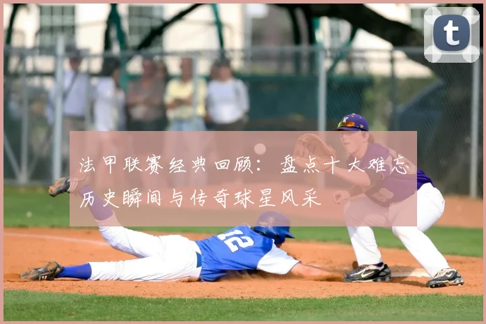 法甲联赛经典回顾:盘点十大难忘历史瞬间与传奇球星风采