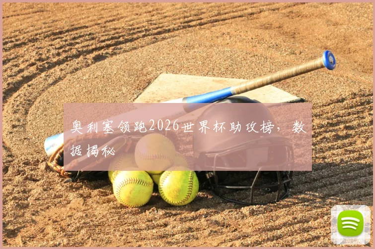 奥利塞领跑2026世界杯助攻榜,数据揭秘
