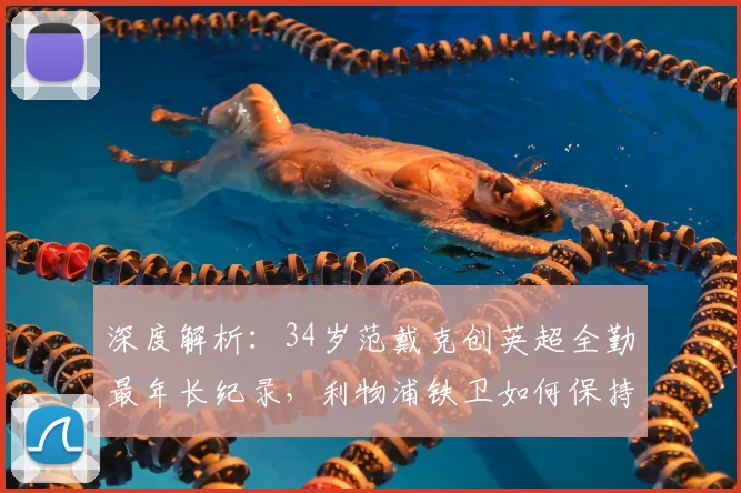 深度解析：34岁范戴克创英超全勤最年长纪录，利物浦铁卫如何保持巅峰状态？